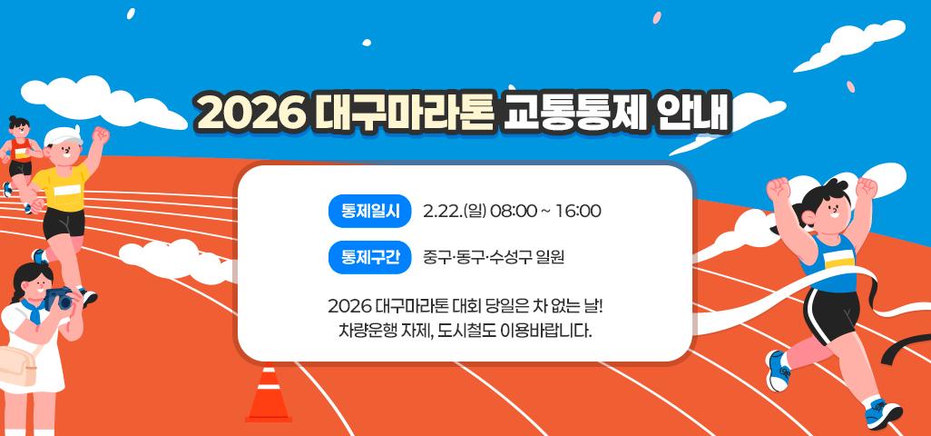 2026 대구마라톤 교통통제 안내 ○ 통제일시 : 2.22.(일) 08:00 ~ 16:00 ○ 통제구간 : 중구·동구·수성구 일원 2026 대구마라톤 대회 당일은 차 없는 날! 차량운행 자제, 도시철도 이용바랍니다.