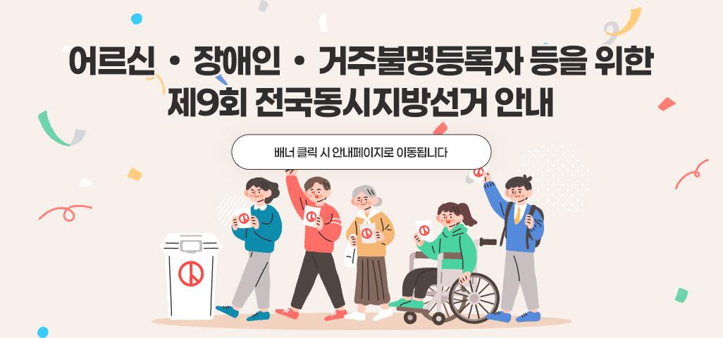 어르신・장애인・거주불명등록자 등을 위한 제9회 전국동시지방선거 안내 <배너 클릭 시 안내페이지로 이동됩니다>